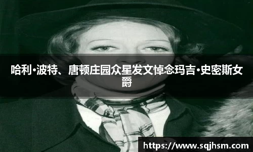 哈利·波特、唐顿庄园众星发文悼念玛吉·史密斯女爵