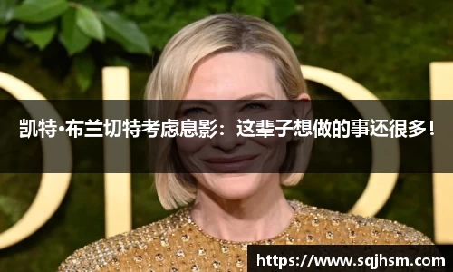 凯特·布兰切特考虑息影：这辈子想做的事还很多！